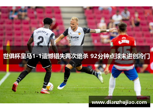 世俱杯皇马1-1遗憾错失两次绝杀 92分钟点球未进创冷门