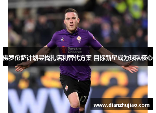 佛罗伦萨计划寻找扎诺利替代方案 目标新星成为球队核心