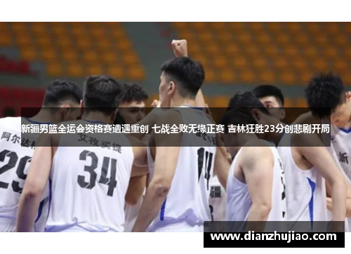 新疆男篮全运会资格赛遭遇重创 七战全败无缘正赛 吉林狂胜23分创悲剧开局