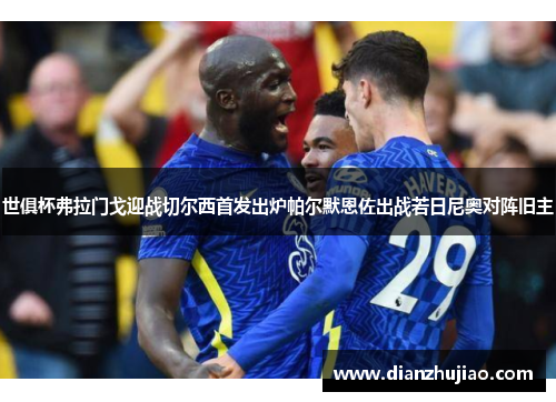 世俱杯弗拉门戈迎战切尔西首发出炉帕尔默恩佐出战若日尼奥对阵旧主