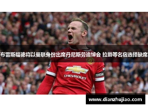 布雷斯福德将以曼联身份出席丹尼斯劳追悼会 拉爵等名宿选择缺席