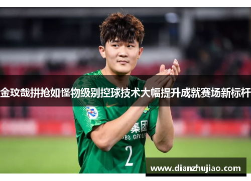 金玟哉拼抢如怪物级别控球技术大幅提升成就赛场新标杆