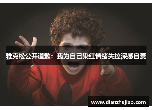 雅克松公开道歉：我为自己染红情绪失控深感自责