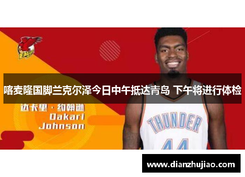 喀麦隆国脚兰克尔泽今日中午抵达青岛 下午将进行体检