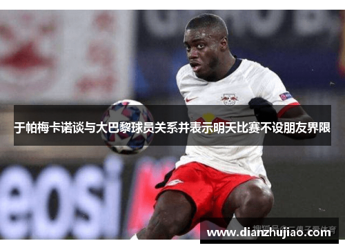 于帕梅卡诺谈与大巴黎球员关系并表示明天比赛不设朋友界限