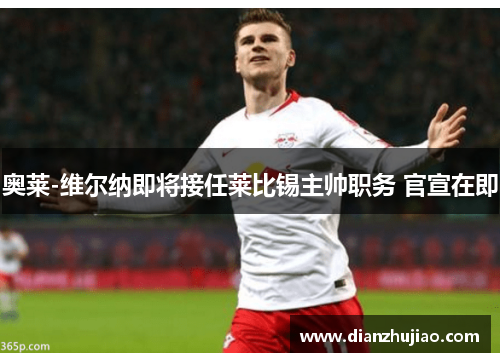奥莱-维尔纳即将接任莱比锡主帅职务 官宣在即