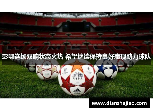 彭啸连场双响状态火热 希望继续保持良好表现助力球队