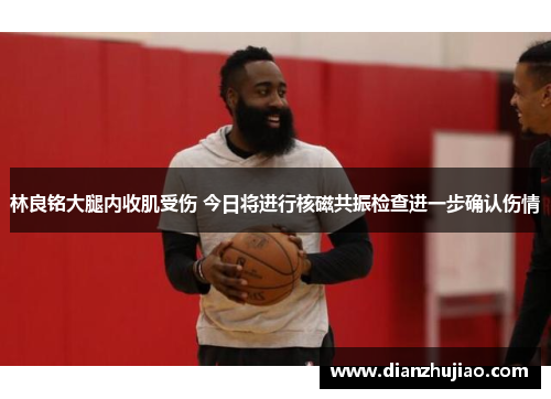 林良铭大腿内收肌受伤 今日将进行核磁共振检查进一步确认伤情