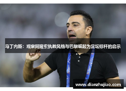 马丁内斯：观察阿隆索执教风格与巴黎崛起为足坛标杆的启示