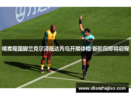 喀麦隆国脚兰克尔泽抵达青岛开展体检 新阶段即将启程